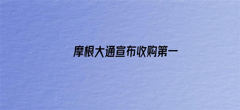 摩根大通宣布收购第一共和银行的绝大部分资产，并承担所有存款和部分其他负债，摩根大通为何收购？