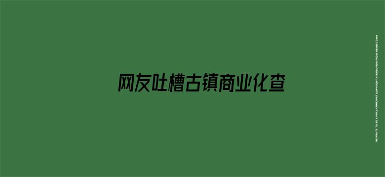 网友吐槽古镇商业化查重率过高